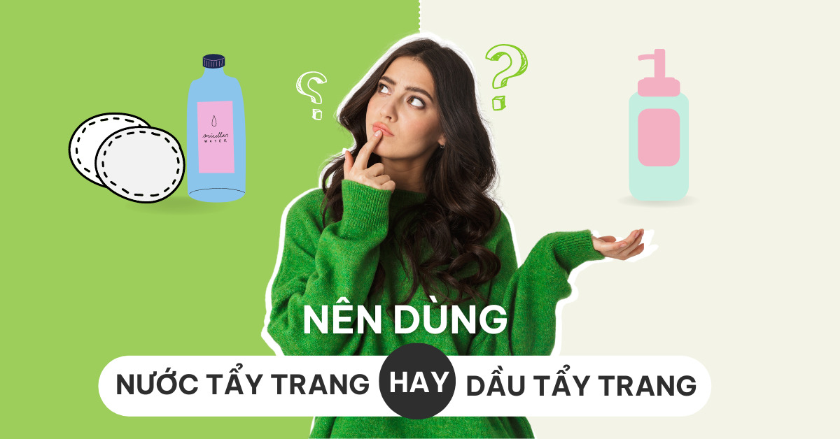 Nên Dùng Dầu Tẩy Trang Hay Nước Tẩy Trang Là Tốt?