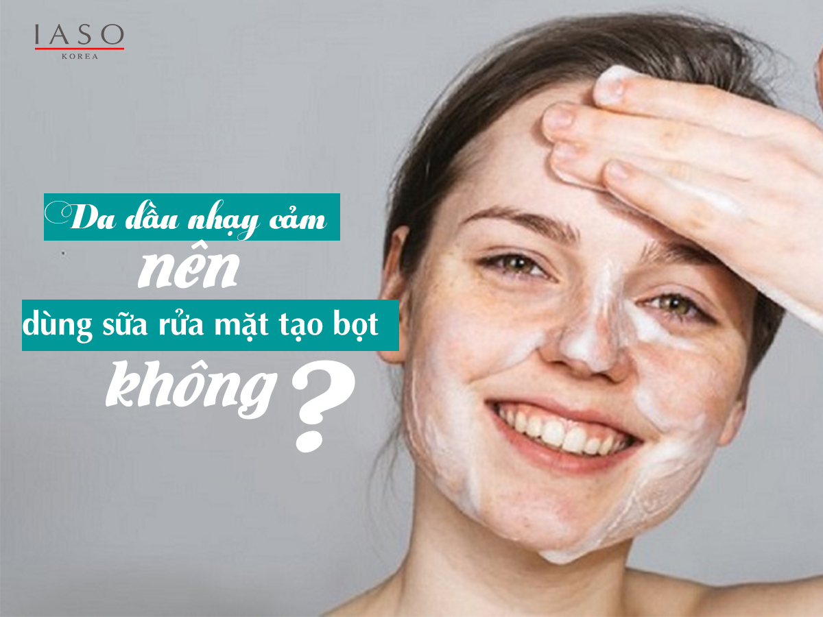 Liệu Da Dầu Nhạy Cảm Có Nên Dùng Sữa Rửa Mặt Tạo Bọt Hay Không?